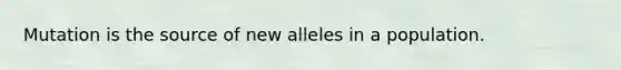 Mutation is the source of new alleles in a population.