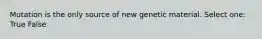 Mutation is the only source of new genetic material. Select one: True False