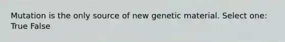 Mutation is the only source of new genetic material. Select one: True False