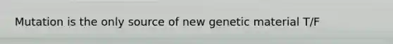 Mutation is the only source of new genetic material T/F