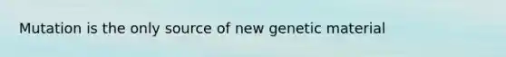 Mutation is the only source of new genetic material