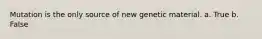 Mutation is the only source of new genetic material. a. True b. False