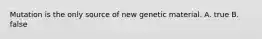 Mutation is the only source of new genetic material. A. true B. false