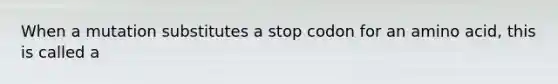 When a mutation substitutes a stop codon for an amino acid, this is called a