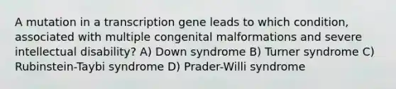 A mutation in a transcription gene leads to which condition, associated with multiple congenital malformations and severe intellectual disability? A) Down syndrome B) Turner syndrome C) Rubinstein-Taybi syndrome D) Prader-Willi syndrome