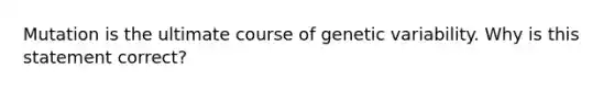 Mutation is the ultimate course of genetic variability. Why is this statement correct?