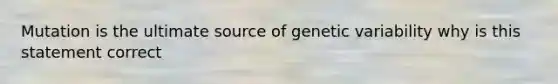 Mutation is the ultimate source of genetic variability why is this statement correct