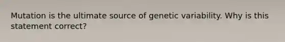 Mutation is the ultimate source of genetic variability. Why is this statement correct?