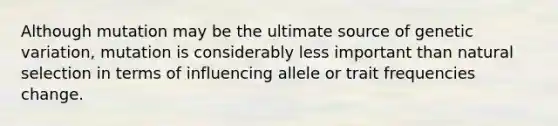 Although mutation may be the ultimate source of genetic variation, mutation is considerably less important than natural selection in terms of influencing allele or trait frequencies change.