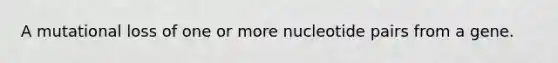 A mutational loss of one or more nucleotide pairs from a gene.