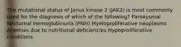 The mutational status of Janus kinase 2 (JAK2) is most commonly used for the diagnosis of which of the following? Paroxysmal Nocturnal Hemoglobinuria (PNH) Myeloproliferative neoplasms Anemias due to nutritional deficiencies Hypoproliferative conditions