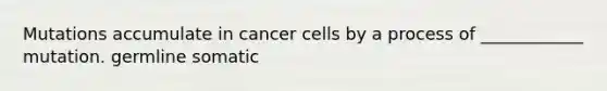 Mutations accumulate in cancer cells by a process of ____________ mutation. germline somatic