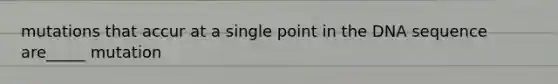 mutations that accur at a single point in the DNA sequence are_____ mutation