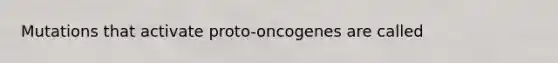 Mutations that activate proto-oncogenes are called