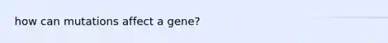 how can mutations affect a gene?