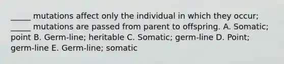 _____ mutations affect only the individual in which they occur; _____ mutations are passed from parent to offspring. A. Somatic; point B. Germ-line; heritable C. Somatic; germ-line D. Point; germ-line E. Germ-line; somatic