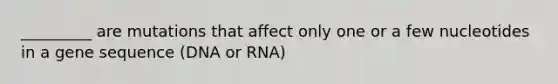 _________ are mutations that affect only one or a few nucleotides in a gene sequence (DNA or RNA)