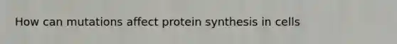 How can mutations affect protein synthesis in cells