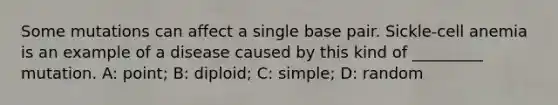 Some mutations can affect a single base pair. Sickle-cell anemia is an example of a disease caused by this kind of _________ mutation. A: point; B: diploid; C: simple; D: random