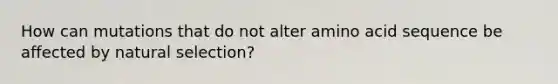 How can mutations that do not alter amino acid sequence be affected by natural selection?