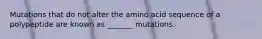 Mutations that do not alter the amino acid sequence of a polypeptide are known as _______ mutations.