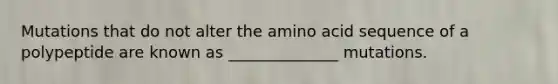 Mutations that do not alter the amino acid sequence of a polypeptide are known as ______________ mutations.