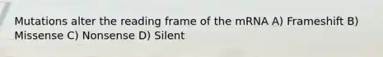 Mutations alter the reading frame of the mRNA A) Frameshift B) Missense C) Nonsense D) Silent