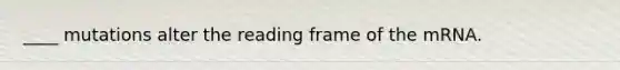 ____ mutations alter the reading frame of the mRNA. ​