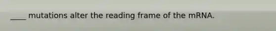 ____ mutations alter the reading frame of the mRNA.