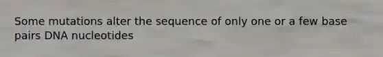 Some mutations alter the sequence of only one or a few base pairs DNA nucleotides