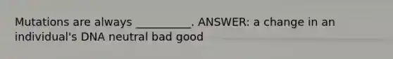 Mutations are always __________. ANSWER: a change in an individual's DNA neutral bad good