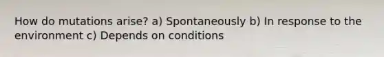 How do mutations arise? a) Spontaneously b) In response to the environment c) Depends on conditions