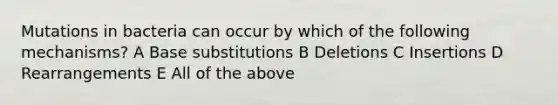 Mutations in bacteria can occur by which of the following mechanisms? A Base substitutions B Deletions C Insertions D Rearrangements E All of the above