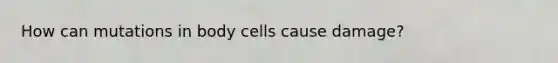 How can mutations in body cells cause damage?