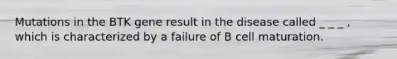 Mutations in the BTK gene result in the disease called _ _ _ , which is characterized by a failure of B cell maturation.