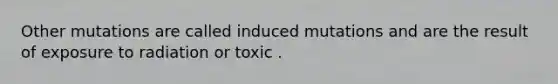 Other mutations are called induced mutations and are the result of exposure to radiation or toxic .