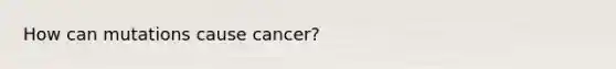 How can mutations cause cancer?