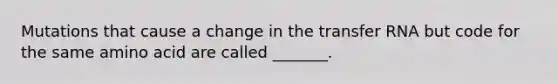 Mutations that cause a change in the transfer RNA but code for the same amino acid are called _______.