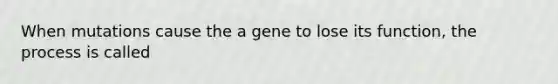 When mutations cause the a gene to lose its function, the process is called