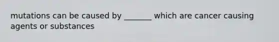 mutations can be caused by _______ which are cancer causing agents or substances