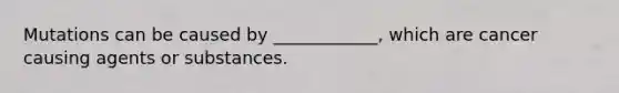 Mutations can be caused by ____________, which are cancer causing agents or substances.