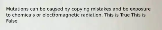 Mutations can be caused by copying mistakes and be exposure to chemicals or electromagnetic radiation. This is True This is False