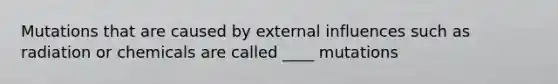 Mutations that are caused by external influences such as radiation or chemicals are called ____ mutations