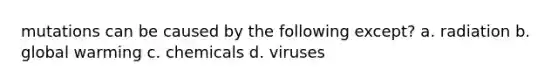 mutations can be caused by the following except? a. radiation b. global warming c. chemicals d. viruses