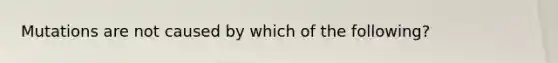 Mutations are not caused by which of the following?