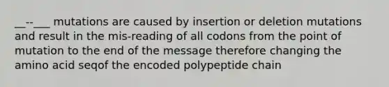 __--___ mutations are caused by insertion or deletion mutations and result in the mis-reading of all codons from the point of mutation to the end of the message therefore changing the amino acid seqof the encoded polypeptide chain