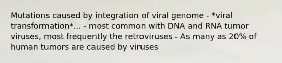 Mutations caused by integration of viral genome - *viral transformation*... - most common with DNA and RNA tumor viruses, most frequently the retroviruses - As many as 20% of human tumors are caused by viruses