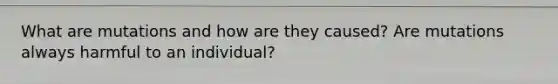 What are mutations and how are they caused? Are mutations always harmful to an individual?