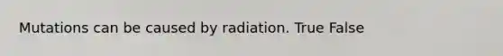 Mutations can be caused by radiation. True False