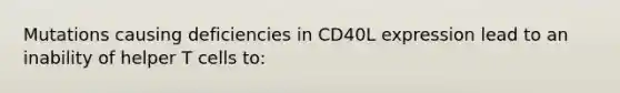 Mutations causing deficiencies in CD40L expression lead to an inability of helper T cells to: